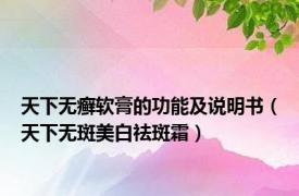 天下无癣软膏的功能及说明书（天下无斑美白祛斑霜）