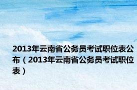 2013年云南省公务员考试职位表公布（2013年云南省公务员考试职位表）