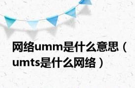 网络umm是什么意思（umts是什么网络）