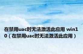 在禁用uac时无法激活此应用 win10（在禁用uac时无法激活此应用）