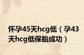 怀孕45天hcg低（孕43天hcg低保胎成功）