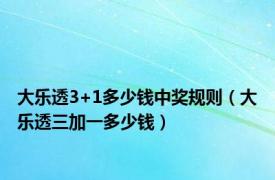 大乐透3+1多少钱中奖规则（大乐透三加一多少钱）