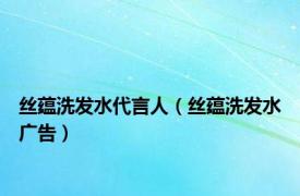 丝蕴洗发水代言人（丝蕴洗发水广告）