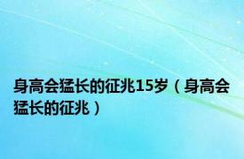 身高会猛长的征兆15岁（身高会猛长的征兆）