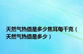 天然气热值是多少焦耳每千克（天然气热值是多少）