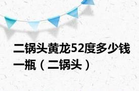 二锅头黄龙52度多少钱一瓶（二锅头）