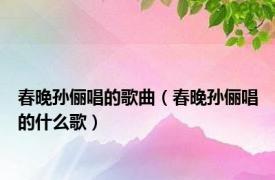 春晚孙俪唱的歌曲（春晚孙俪唱的什么歌）