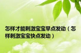 怎样才能刺激宝宝早点发动（怎样刺激宝宝快点发动）