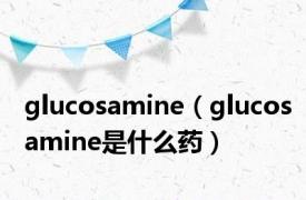 glucosamine（glucosamine是什么药）