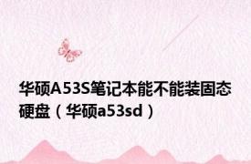 华硕A53S笔记本能不能装固态硬盘（华硕a53sd）