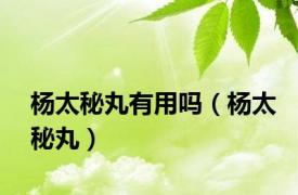 杨太秘丸有用吗（杨太秘丸）