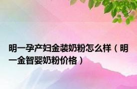 明一孕产妇金装奶粉怎么样（明一金智婴奶粉价格）