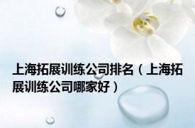 上海拓展训练公司排名（上海拓展训练公司哪家好）