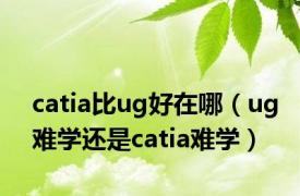 catia比ug好在哪（ug难学还是catia难学）