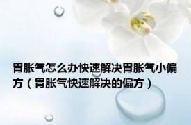 胃胀气怎么办快速解决胃胀气小偏方（胃胀气快速解决的偏方）