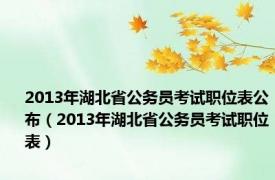 2013年湖北省公务员考试职位表公布（2013年湖北省公务员考试职位表）