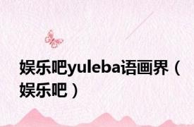 娱乐吧yuleba语画界（娱乐吧）