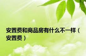 安置费和商品房有什么不一样（安置费）