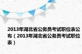 2013年湖北省公务员考试职位表公布（2013年湖北省公务员考试职位表）