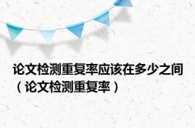 论文检测重复率应该在多少之间（论文检测重复率）