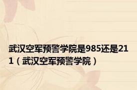 武汉空军预警学院是985还是211（武汉空军预警学院）