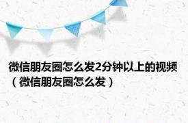 微信朋友圈怎么发2分钟以上的视频（微信朋友圈怎么发）