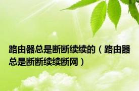 路由器总是断断续续的（路由器总是断断续续断网）