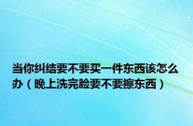 当你纠结要不要买一件东西该怎么办（晚上洗完脸要不要擦东西）