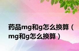 药品mg和g怎么换算（mg和g怎么换算）