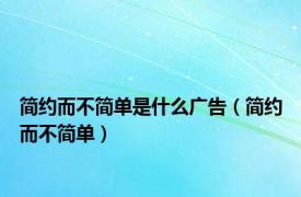 简约而不简单是什么广告（简约而不简单）