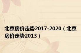 北京房价走势2017-2020（北京房价走势2013）