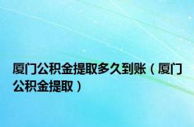 厦门公积金提取多久到账（厦门公积金提取）