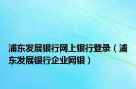 浦东发展银行网上银行登录（浦东发展银行企业网银）