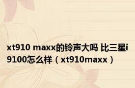 xt910 maxx的铃声大吗 比三星i9100怎么样（xt910maxx）