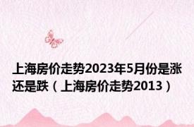 上海房价走势2023年5月份是涨还是跌（上海房价走势2013）