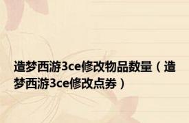 造梦西游3ce修改物品数量（造梦西游3ce修改点券）