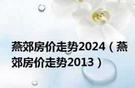 燕郊房价走势2024（燕郊房价走势2013）