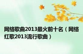 网络歌曲2013最火前十名（网络红歌2013流行歌曲）