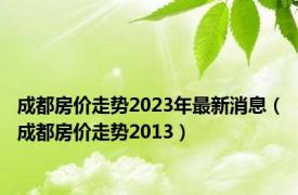 成都房价走势2023年最新消息（成都房价走势2013）