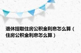 退休提取住房公积金利息怎么算（住房公积金利息怎么算）