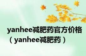 yanhee减肥药官方价格（yanhee减肥药）