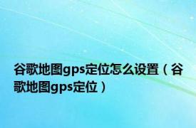 谷歌地图gps定位怎么设置（谷歌地图gps定位）