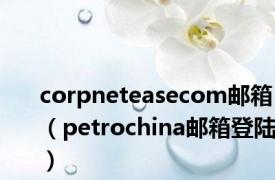 corpneteasecom邮箱（petrochina邮箱登陆）