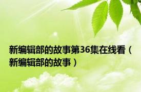 新编辑部的故事第36集在线看（新编辑部的故事）