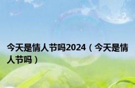 今天是情人节吗2024（今天是情人节吗）