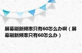 屏幕刷新频率只有60怎么办啊（屏幕刷新频率只有60怎么办）