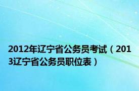 2012年辽宁省公务员考试（2013辽宁省公务员职位表）