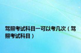 驾照考试科目一可以考几次（驾照考试科目）