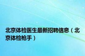 北京体检医生最新招聘信息（北京体检枪手）