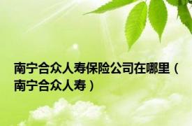 南宁合众人寿保险公司在哪里（南宁合众人寿）